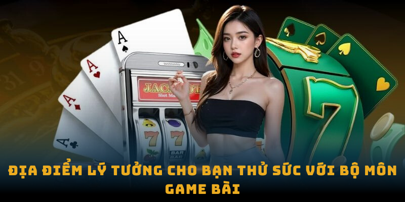 Địa điểm lý tưởng cho bạn thử sức với bộ môn game bài