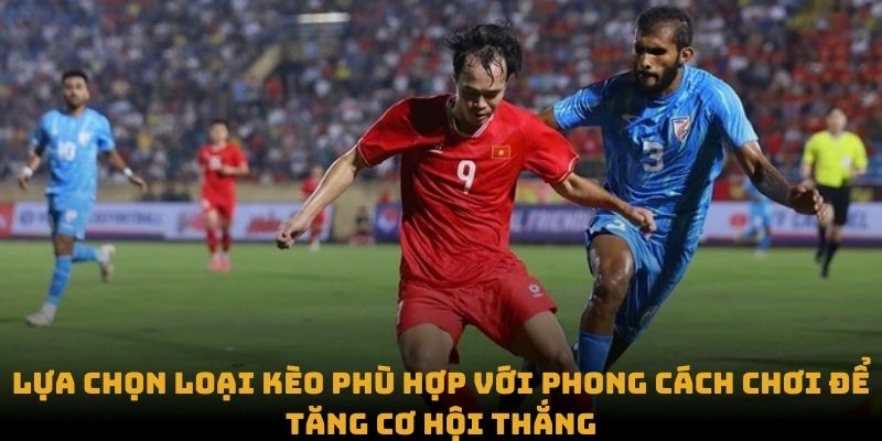 Lựa chọn loại kèo phù hợp với phong cách chơi để tăng cơ hội thắng